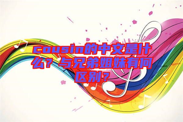 cousin的中文是什么？與兄弟姐妹有何區別？