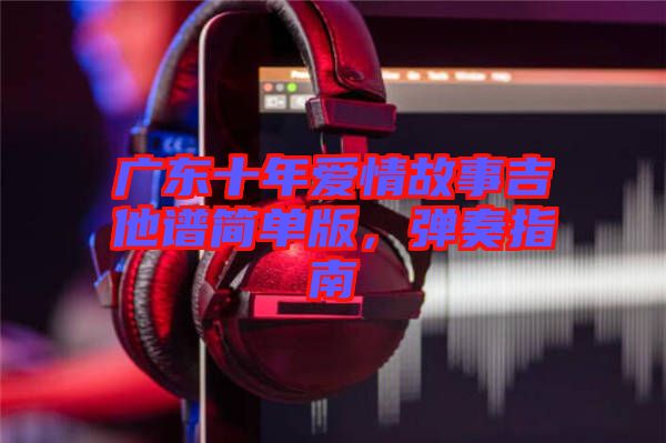 廣東十年愛情故事吉他譜簡單版，彈奏指南