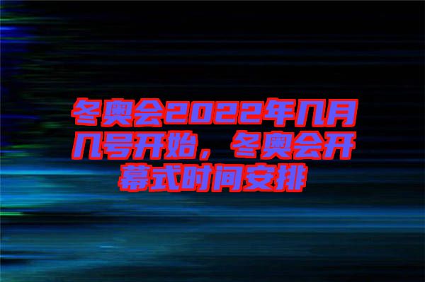 冬奧會2022年幾月幾號開始，冬奧會開幕式時間安排