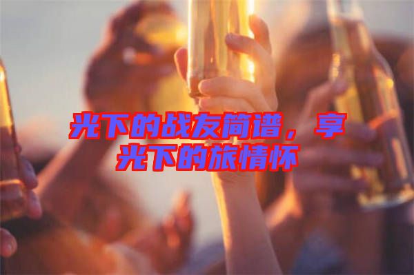 光下的戰(zhàn)友簡(jiǎn)譜，享光下的旅情懷
