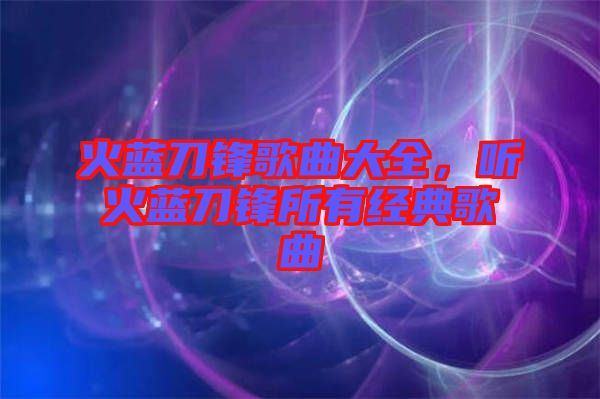 火藍刀鋒歌曲大全，聽火藍刀鋒所有經典歌曲