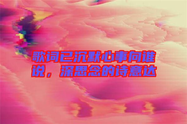 歌詞已沉默心事向誰說，深思念的詩意達
