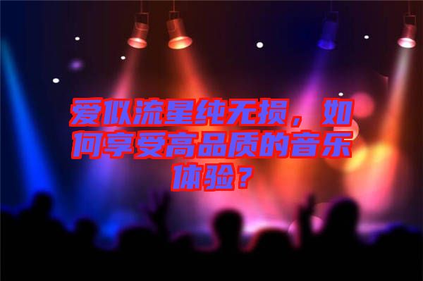 愛似流星純無損，如何享受高品質的音樂體驗？