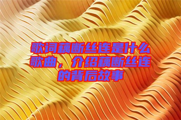 歌詞藕斷絲連是什么歌曲，介紹藕斷絲連的背后故事