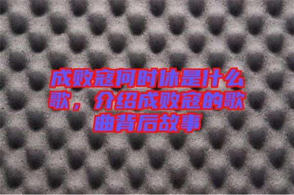 成敗寇何時休是什么歌，介紹成敗寇的歌曲背后故事