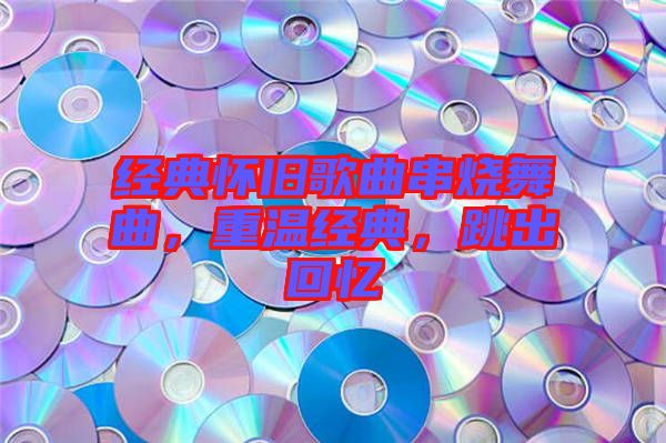 經典懷舊歌曲串燒舞曲，重溫經典，跳出回憶