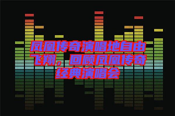 鳳凰傳奇演唱地自由飛翔，回顧鳳凰傳奇經典演唱會