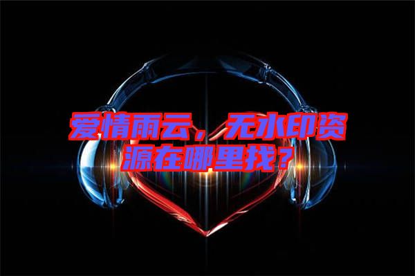 愛情雨云，無水印資源在哪里找？