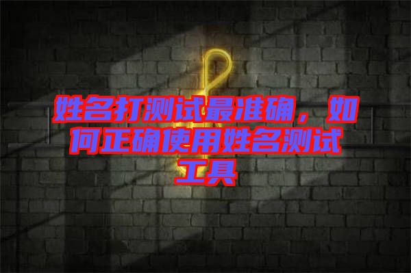 姓名打測試最準確，如何正確使用姓名測試工具