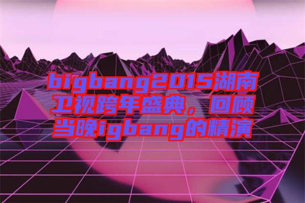 bigbang2015湖南衛視跨年盛典，回顧當晚igbang的精演