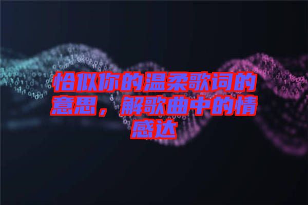 恰似你的溫柔歌詞的意思，解歌曲中的情感達