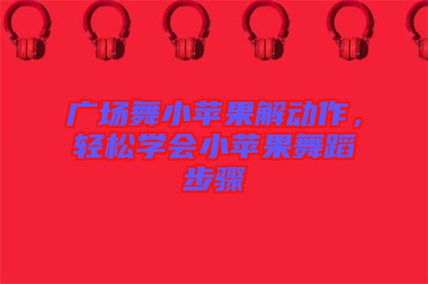 廣場舞小蘋果解動作，輕松學會小蘋果舞蹈步驟
