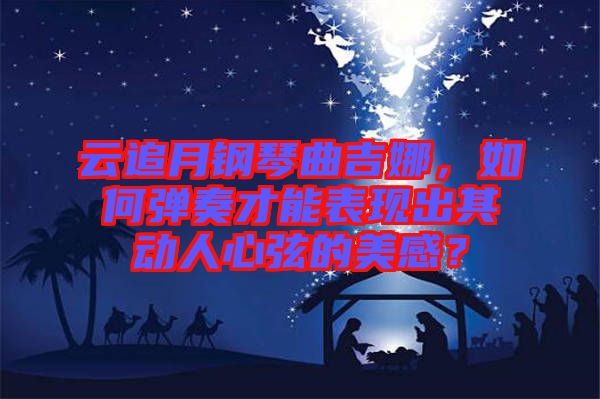 云追月鋼琴曲吉娜，如何彈奏才能表現出其動人心弦的美感？