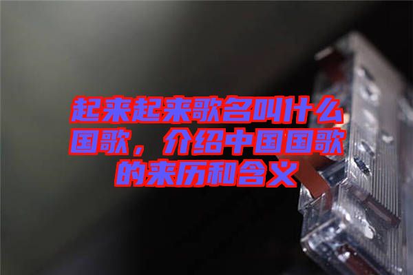 起來起來歌名叫什么國歌，介紹中國國歌的來歷和含義