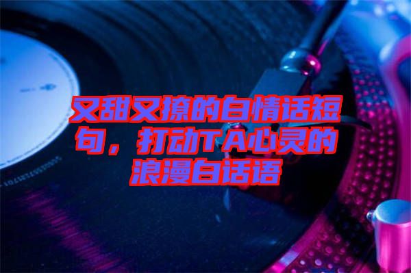 又甜又撩的白情話短句，打動TA心靈的浪漫白話語