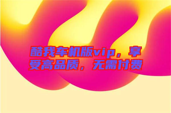 酷我車機(jī)版vip，享受高品質(zhì)，無(wú)需付費(fèi)