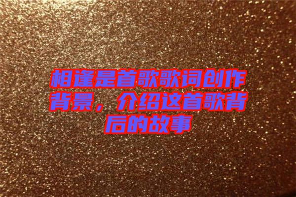 相逢是首歌歌詞創作背景，介紹這首歌背后的故事