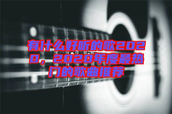 有什么好聽(tīng)的歌2020，2020年度最熱門的歌曲推薦