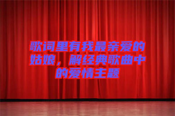 歌詞里有我最親愛的姑娘，解經典歌曲中的愛情主題