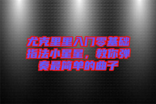 尤克里里入門零基礎指法小星星，教你彈奏最簡單的曲子