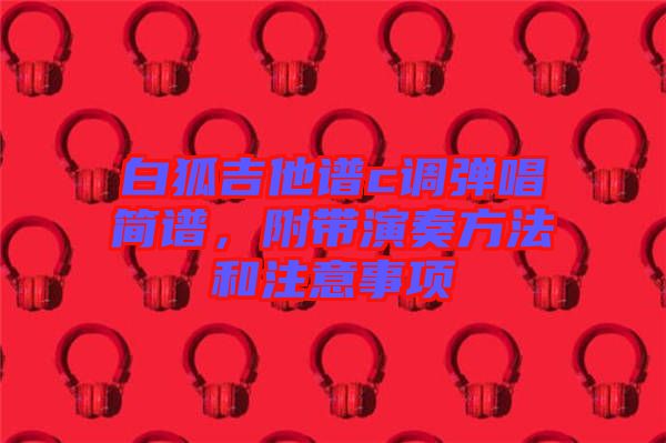 白狐吉他譜c調彈唱簡譜，附帶演奏方法和注意事項