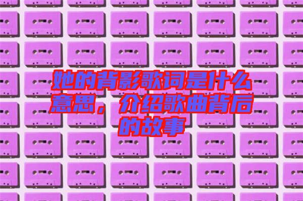 她的背影歌詞是什么意思，介紹歌曲背后的故事