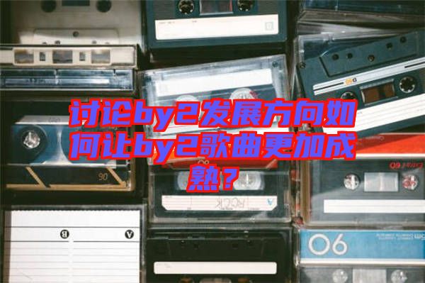 討論by2發展方向如何讓by2歌曲更加成熟？