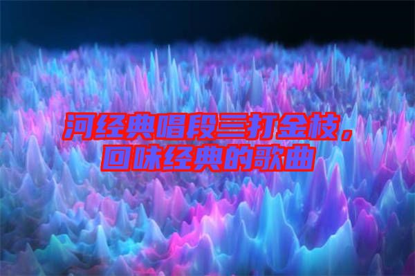 河經典唱段三打金枝，回味經典的歌曲