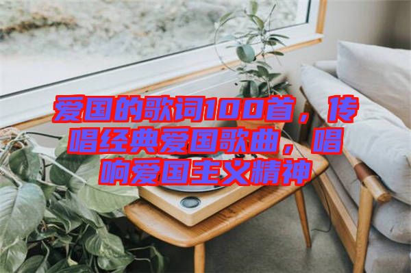愛國的歌詞100首，傳唱經典愛國歌曲，唱響愛國主義精神