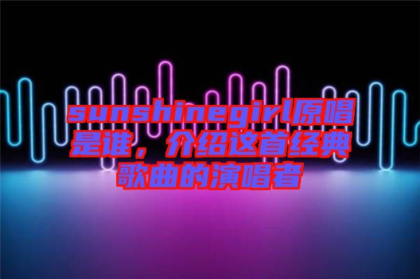 sunshinegirl原唱是誰(shuí)，介紹這首經(jīng)典歌曲的演唱者