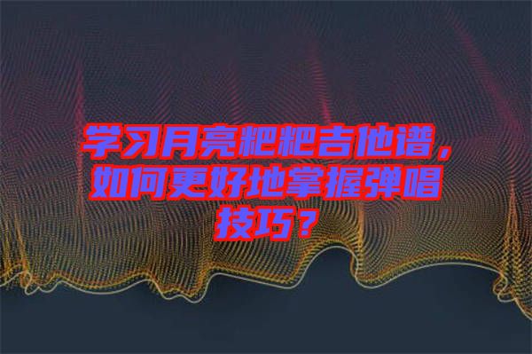 學(xué)習(xí)月亮粑粑吉他譜，如何更好地掌握彈唱技巧？