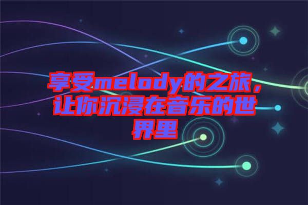 享受melody的之旅，讓你沉浸在音樂的世界里