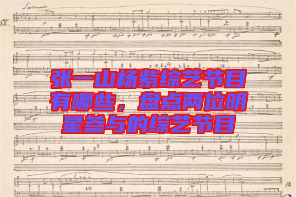 張一山楊紫綜藝節(jié)目有哪些，盤點兩位明星參與的綜藝節(jié)目