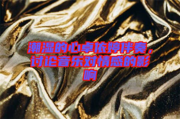 潮濕的心卓依婷伴奏，討論音樂對情感的影響