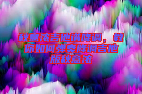 秋意濃吉他譜降調，教你如何彈奏降調吉他版秋意濃