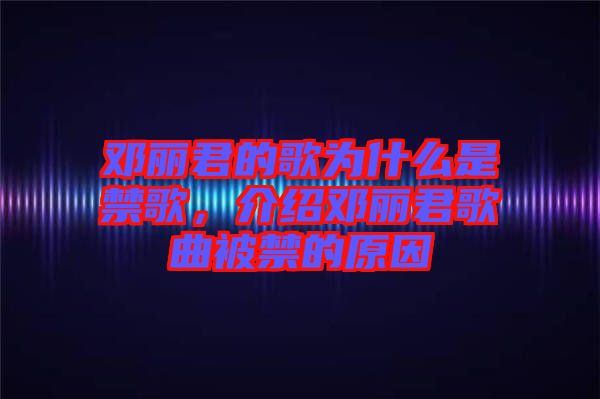 鄧麗君的歌為什么是禁歌，介紹鄧麗君歌曲被禁的原因