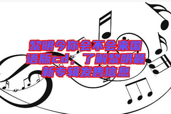 黎明今你會不會來國語版cd，了解黎明最新專輯發售信息