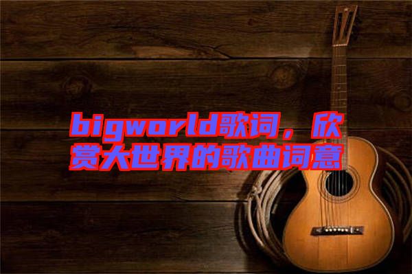 bigworld歌詞，欣賞大世界的歌曲詞意