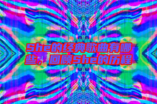 She的經典歌曲有哪些，回顧She的歷程