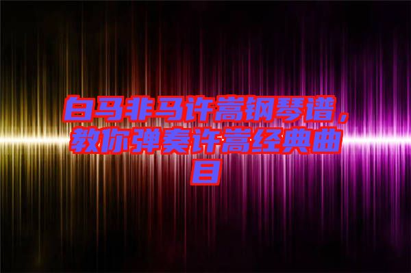 白馬非馬許嵩鋼琴譜，教你彈奏許嵩經(jīng)典曲目