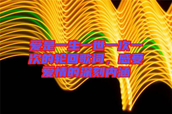 愛是一生一世一次一次的輪回歌詞，感受愛情的深刻內涵