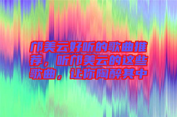 鄺美云好聽的歌曲推薦，聽鄺美云的這些歌曲，讓你陶醉其中