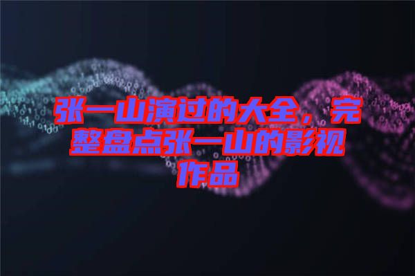 張一山演過的大全，完整盤點張一山的影視作品