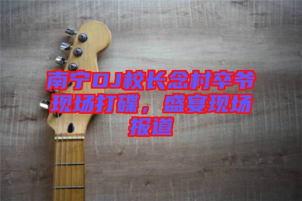 南寧DJ校長念村卒爺現場打碟，盛宴現場報道
