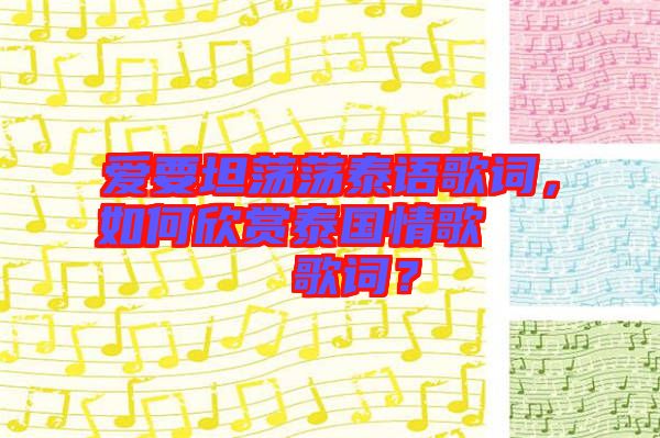 愛要坦蕩蕩泰語歌詞，如何欣賞泰國情歌??????歌詞？