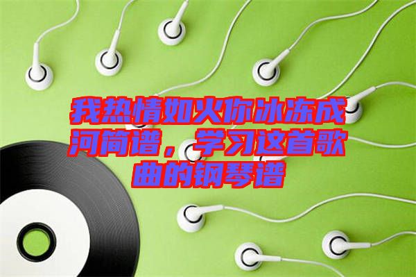 我熱情如火你冰凍成河簡譜，學(xué)習(xí)這首歌曲的鋼琴譜