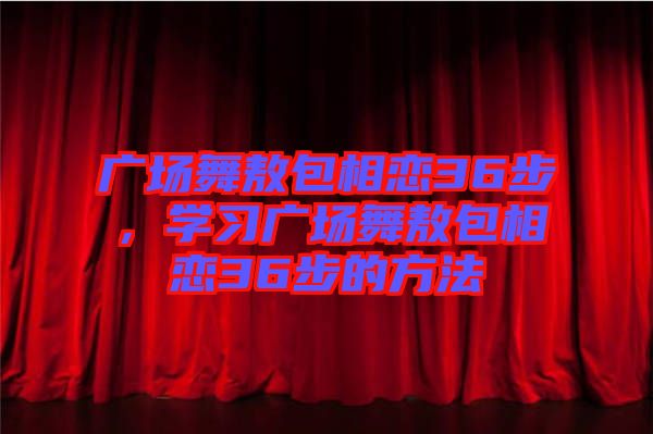 廣場舞敖包相戀36步，學習廣場舞敖包相戀36步的方法