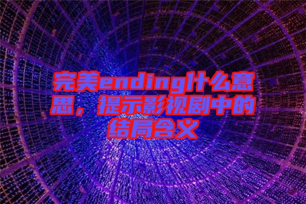 完美ending什么意思，提示影視劇中的結(jié)局含義