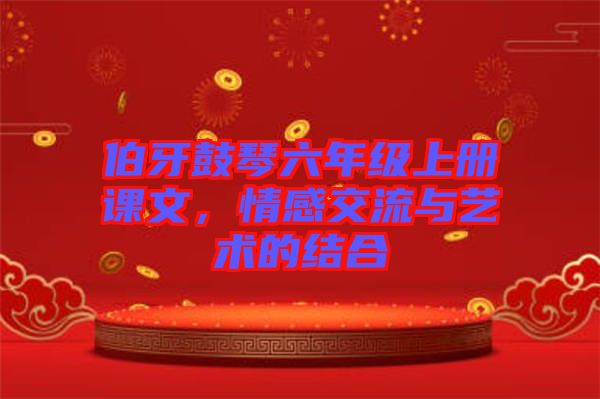伯牙鼓琴六年級(jí)上冊(cè)課文，情感交流與藝術(shù)的結(jié)合
