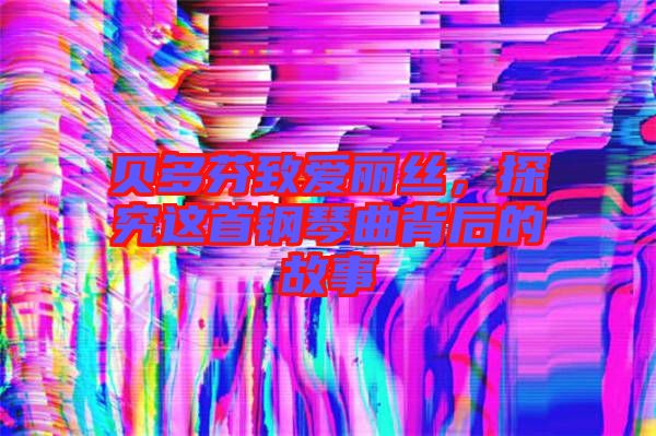 貝多芬致愛麗絲，探究這首鋼琴曲背后的故事